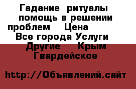 Гадание, ритуалы, помощь в решении проблем. › Цена ­ 1 000 - Все города Услуги » Другие   . Крым,Гвардейское